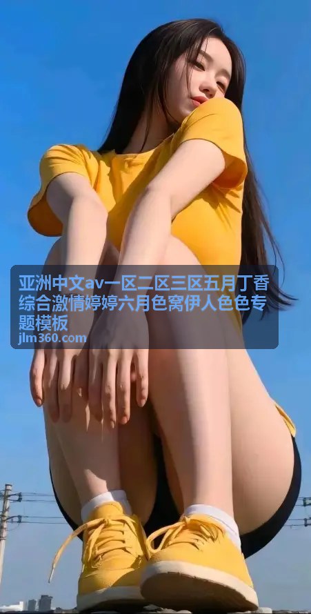 亚洲中文av一区二区三区五月丁香综合激情婷婷六月色窝伊人色色专题模板 - 最新上线